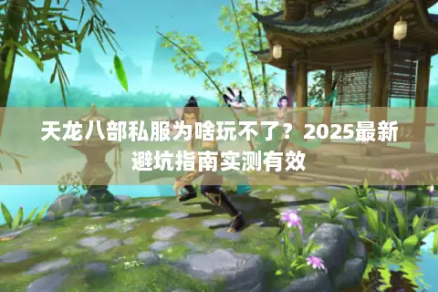 天龙八部私服为啥玩不了?2025最新避坑指南实测有效 天龙八部私服为啥玩不了?2025最新避坑指南实测有效