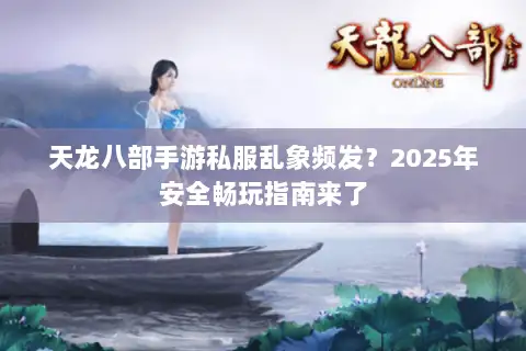 天龙八部手游私服乱象频发?2025年安全畅玩指南来了 天龙八部手游私服乱象频发?2025年安全畅玩指南来了