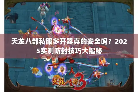 天龙八部私服多开器真的安全吗？2025实测防封技巧大揭秘