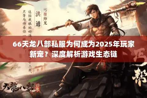66天龙八部私服为何成为2025年玩家新宠?深度解析游戏生态链 66天龙八部私服为何成为2025年玩家新宠?深度解析游戏生态链