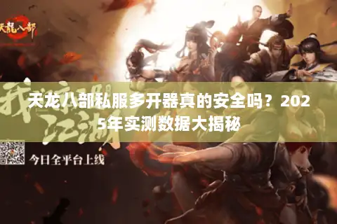 天龙八部私服多开器真的安全吗?2025年实测数据大揭秘 天龙八部私服多开器真的安全吗?2025年实测数据大揭秘