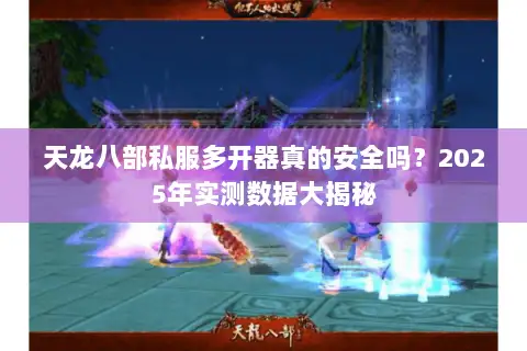 天龙八部私服多开器真的安全吗?2025年实测数据大揭秘 天龙八部私服多开器真的安全吗?2025年实测数据大揭秘