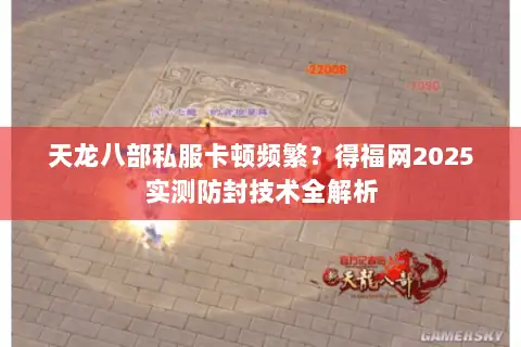 天龙八部私服卡顿频繁?得福网2025实测防封技术全解析 天龙八部私服卡顿频繁?得福网2025实测防封技术全解析