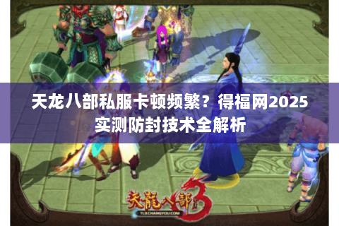 天龙八部私服卡顿频繁?得福网2025实测防封技术全解析 天龙八部私服卡顿频繁?得福网2025实测防封技术全解析