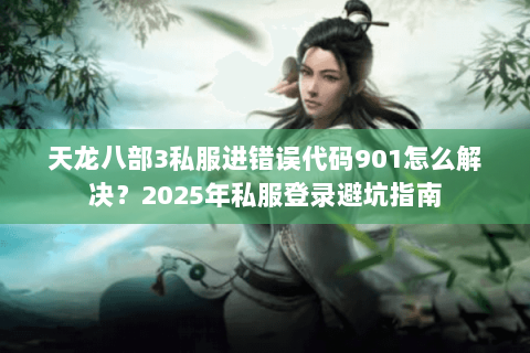 天龙八部3私服进错误代码901怎么解决？2025年私服登录避坑指南