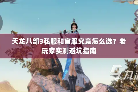 天龙八部3私服和官服究竟怎么选?老玩家实测避坑指南 天龙八部3私服和官服究竟怎么选?老玩家实测避坑指南