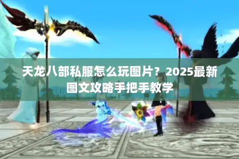 天龙八部私服怎么玩图片?2025最新图文攻略手把手教学 天龙八部私服怎么玩图片?2025最新图文攻略手把手教学