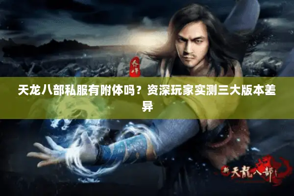 天龙八部私服有附体吗?资深玩家实测三大版本差异 天龙八部私服有附体吗?资深玩家实测三大版本差异