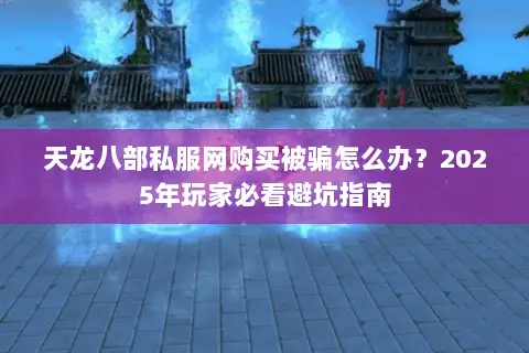 天龙八部私服网购买被骗怎么办?2025年玩家必看避坑指南 天龙八部私服网购买被骗怎么办?2025年玩家必看避坑指南