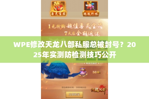 WPE修改天龙八部私服总被封号?2025年实测防检测技巧公开 WPE修改天龙八部私服总被封号?2025年实测防检测技巧公开