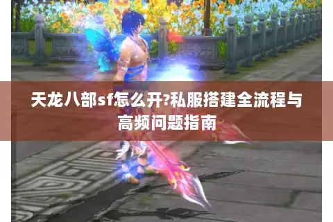 天龙八部sf怎么开?私服搭建全流程与高频问题指南