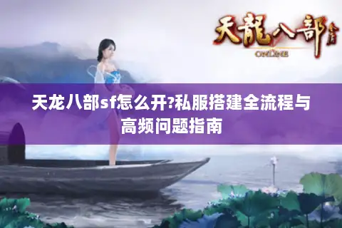 天龙八部sf怎么开?私服搭建全流程与高频问题指南