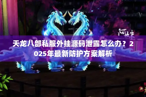 天龙八部私服外挂源码泄露怎么办？2025年最新防护方案解析