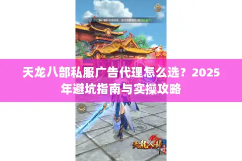天龙八部私服广告代理怎么选？2025年避坑指南与实操攻略