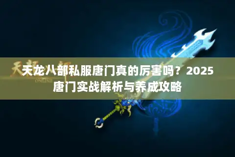 天龙八部私服唐门真的厉害吗?2025唐门实战解析与养成攻略 天龙八部私服唐门真的厉害吗?2025唐门实战解析与养成攻略