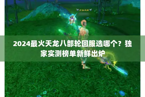 2024最火天龙八部轮回服选哪个?独家实测榜单新鲜出炉 2024最火天龙八部轮回服选哪个?独家实测榜单新鲜出炉