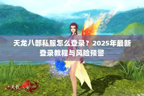 天龙八部私服怎么登录？2025年最新登录教程与风险预警