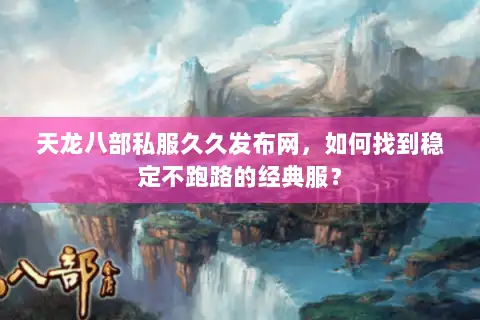 天龙八部私服久久发布网，如何找到稳定不跑路的经典服？