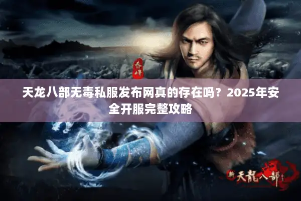 天龙八部无毒私服发布网真的存在吗?2025年安全开服完整攻略 天龙八部无毒私服发布网真的存在吗?2025年安全开服完整攻略