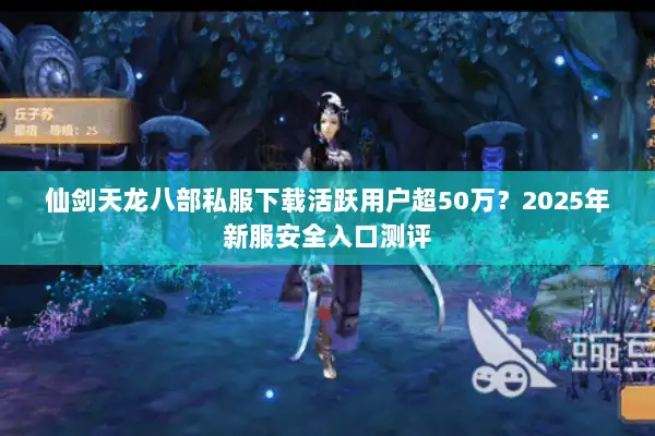 仙剑天龙八部私服下载活跃用户超50万?2025年新服安全入口测评 仙剑天龙八部私服下载活跃用户超50万?2025年新服安全入口测评
