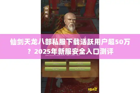 仙剑天龙八部私服下载活跃用户超50万?2025年新服安全入口测评 仙剑天龙八部私服下载活跃用户超50万?2025年新服安全入口测评