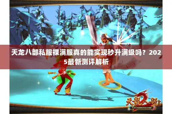 天龙八部私服裸满服真的能实现秒升满级吗？2025最新测评解析