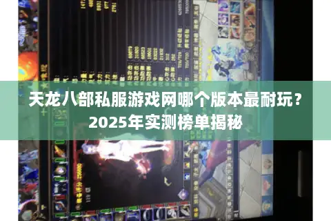 天龙八部私服游戏网哪个版本最耐玩?2025年实测榜单揭秘 天龙八部私服游戏网哪个版本最耐玩?2025年实测榜单揭秘