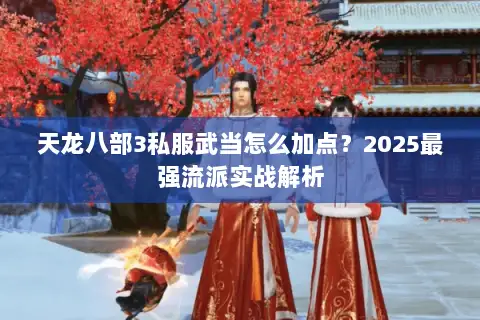 天龙八部3私服武当怎么加点?2025最强流派实战解析 天龙八部3私服武当怎么加点?2025最强流派实战解析