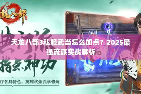 天龙八部3私服武当怎么加点?2025最强流派实战解析 天龙八部3私服武当怎么加点?2025最强流派实战解析