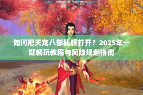 如何把天龙八部私服打开？2025年一键畅玩教程与风险规避指南