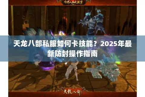 天龙八部私服如何卡技能？2025年最新防封操作指南