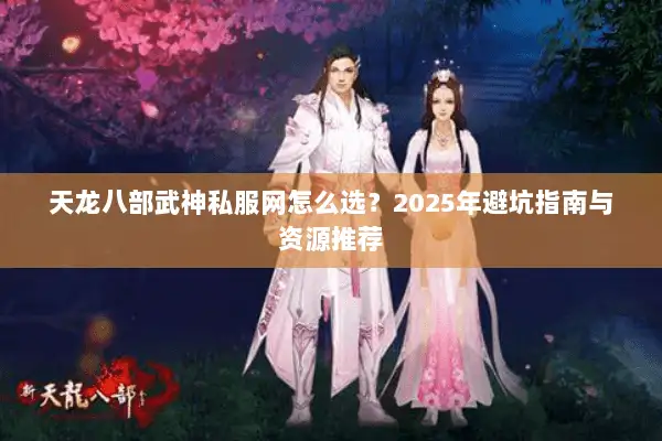 天龙八部武神私服网怎么选?2025年避坑指南与资源推荐 天龙八部武神私服网怎么选?2025年避坑指南与资源推荐