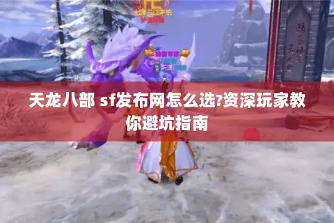 天龙八部 sf发布网怎么选?资深玩家教你避坑指南 天龙八部 sf发布网怎么选?资深玩家教你避坑指南