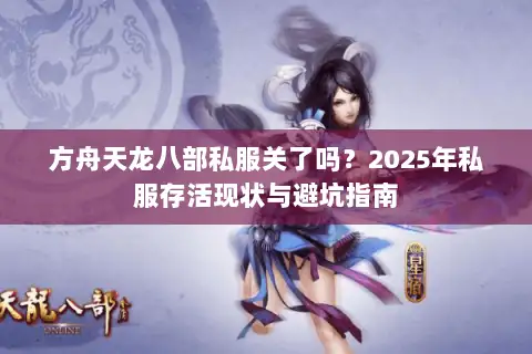 方舟天龙八部私服关了吗？2025年私服存活现状与避坑指南