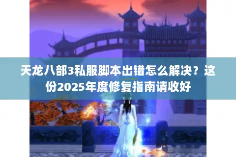 天龙八部3私服脚本出错怎么解决？这份2025年度修复指南请收好