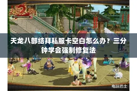 天龙八部结拜私服卡空白怎么办？三分钟学会强制修复法