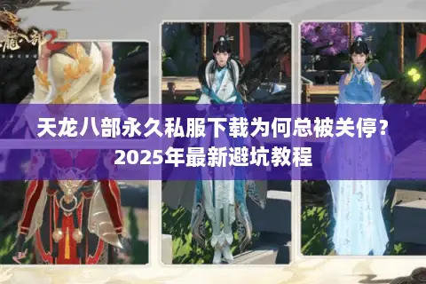 天龙八部永久私服下载为何总被关停?2025年最新避坑教程 天龙八部永久私服下载为何总被关停?2025年最新避坑教程