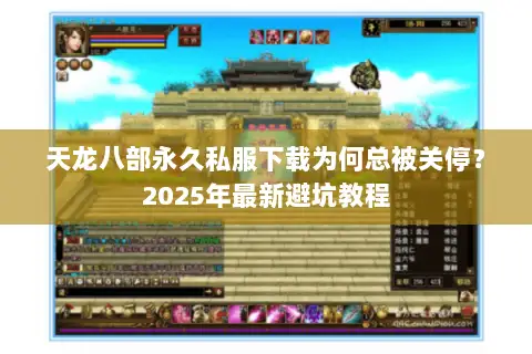 天龙八部永久私服下载为何总被关停?2025年最新避坑教程 天龙八部永久私服下载为何总被关停?2025年最新避坑教程