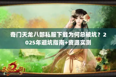 奇门天龙八部私服下载为何总被坑？2025年避坑指南+资源实测