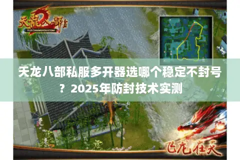 天龙八部私服多开器选哪个稳定不封号？2025年防封技术实测