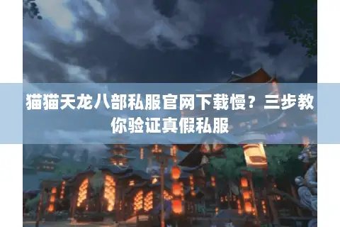 猫猫天龙八部私服官网下载慢？三步教你验证真假私服