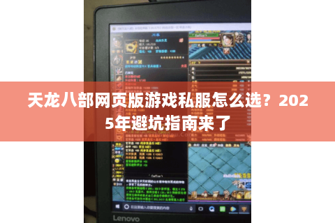 天龙八部网页版游戏私服怎么选?2025年避坑指南来了 天龙八部网页版游戏私服怎么选?2025年避坑指南来了