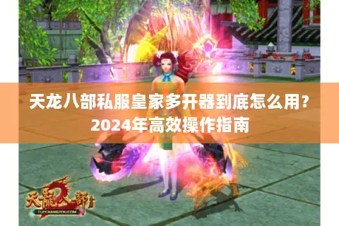 天龙八部私服皇家多开器到底怎么用?2024年高效操作指南 天龙八部私服皇家多开器到底怎么用?2024年高效操作指南