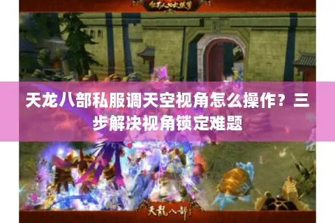 天龙八部私服调天空视角怎么操作?三步解决视角锁定难题 天龙八部私服调天空视角怎么操作?三步解决视角锁定难题