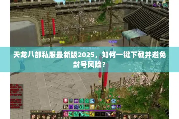天龙八部私服最新版2025,如何一键下载并避免封号风险? 天龙八部私服最新版2025,如何一键下载并避免封号风险?