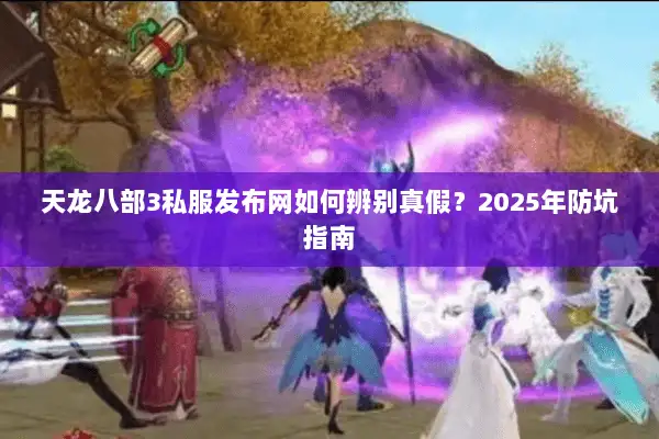 天龙八部3私服发布网如何辨别真假？2025年防坑指南