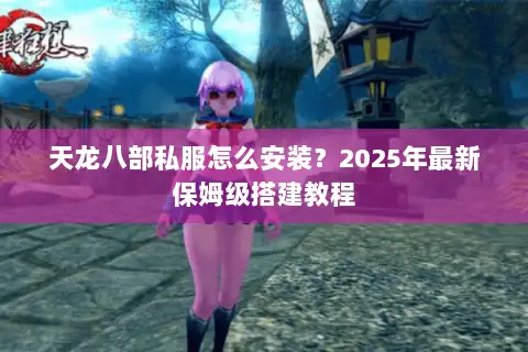 天龙八部私服怎么安装？2025年最新保姆级搭建教程