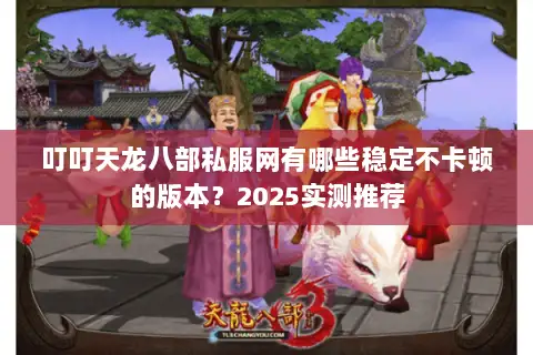 叮叮天龙八部私服网有哪些稳定不卡顿的版本？2025实测推荐