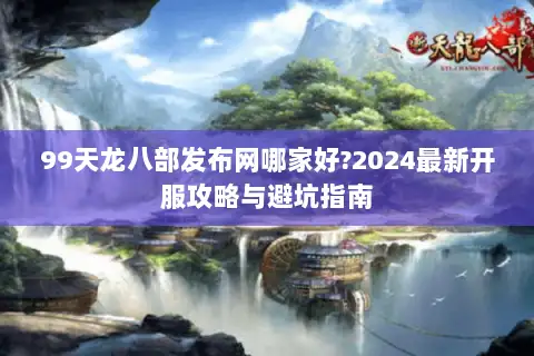 99天龙八部发布网哪家好?2024最新开服攻略与避坑指南 99天龙八部发布网哪家好?2024最新开服攻略与避坑指南