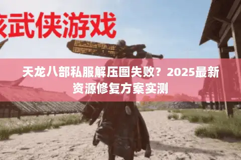 天龙八部私服解压图失败?2025最新资源修复方案实测 天龙八部私服解压图失败?2025最新资源修复方案实测